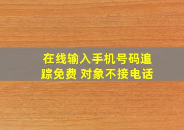 在线输入手机号码追踪免费 对象不接电话